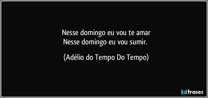 Nesse domingo eu vou te amar
Nesse domingo eu vou sumir. (Adélio do Tempo Do Tempo)