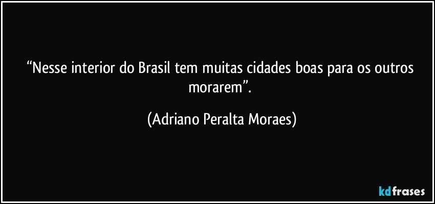 “Nesse interior do Brasil tem muitas cidades boas para os outros morarem”. (Adriano Peralta Moraes)