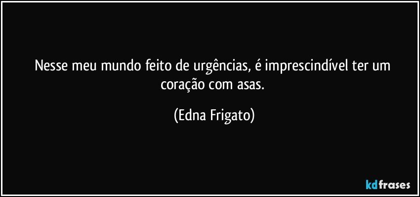 Nesse meu mundo feito de urgências, é imprescindível ter um coração com asas. (Edna Frigato)