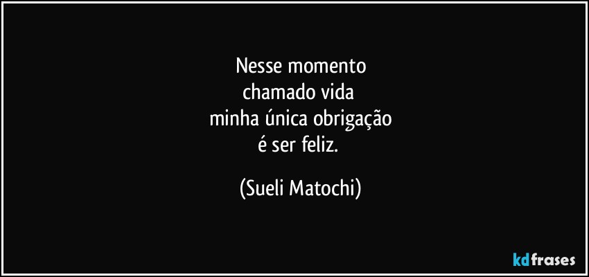 Nesse momento
chamado vida 
minha única obrigação
é ser feliz. (Sueli Matochi)