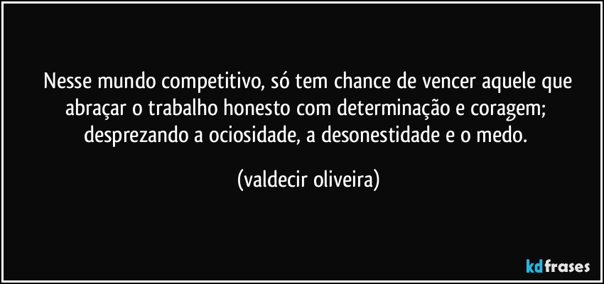 ⁠Nesse mundo competitivo, só tem chance de vencer aquele que abraçar o trabalho honesto com determinação e coragem; desprezando a ociosidade, a desonestidade e o medo. (valdecir oliveira)