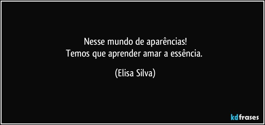 Nesse mundo de aparências!
Temos que aprender amar a essência. (Elisa Silva)