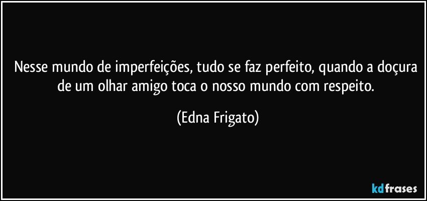 Nesse mundo de imperfeições, tudo se faz perfeito, quando a doçura de um olhar amigo toca o nosso mundo com respeito. (Edna Frigato)