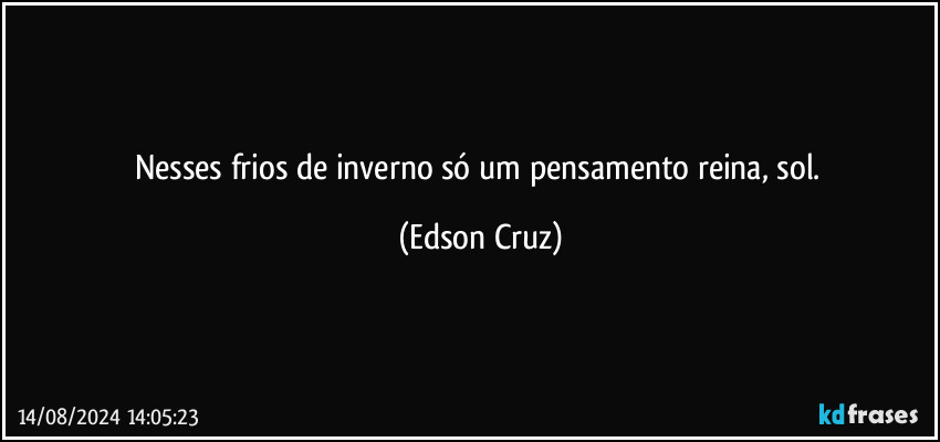 Nesses frios de inverno só um pensamento reina, sol. (Edson Cruz)