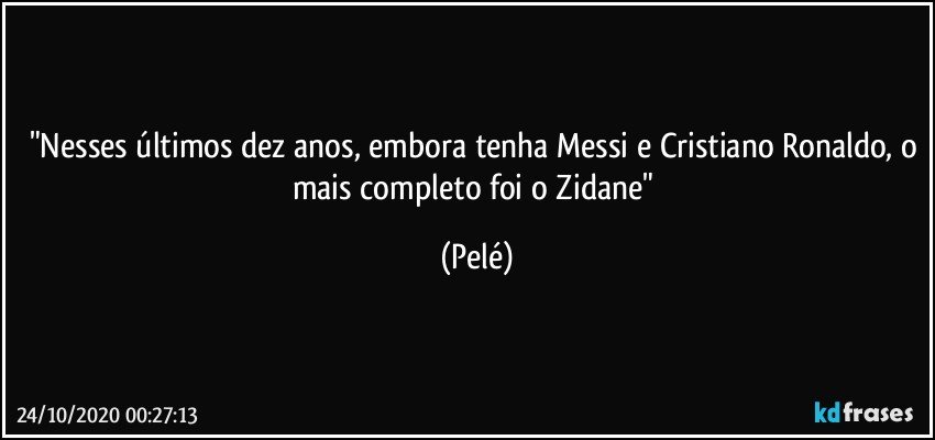 "Nesses últimos dez anos, embora tenha Messi e Cristiano Ronaldo, o mais completo foi o Zidane" (Pelé)