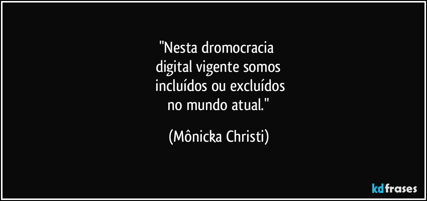 "Nesta dromocracia 
digital vigente somos
 incluídos ou excluídos
 no mundo atual." (Mônicka Christi)