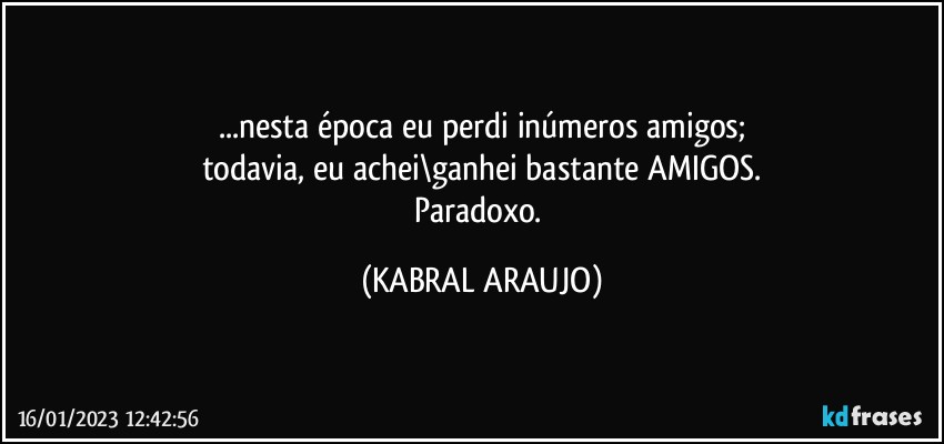 ...nesta época eu perdi inúmeros amigos;
todavia, eu achei\ganhei bastante AMIGOS.
Paradoxo. (KABRAL ARAUJO)