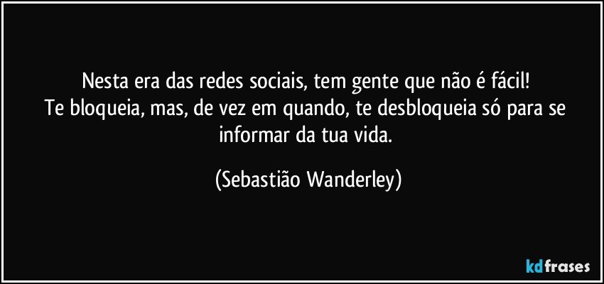 Nesta era das redes sociais, tem gente que não é fácil! 
Te bloqueia, mas, de vez em quando, te desbloqueia só para se informar da tua vida. (Sebastião Wanderley)