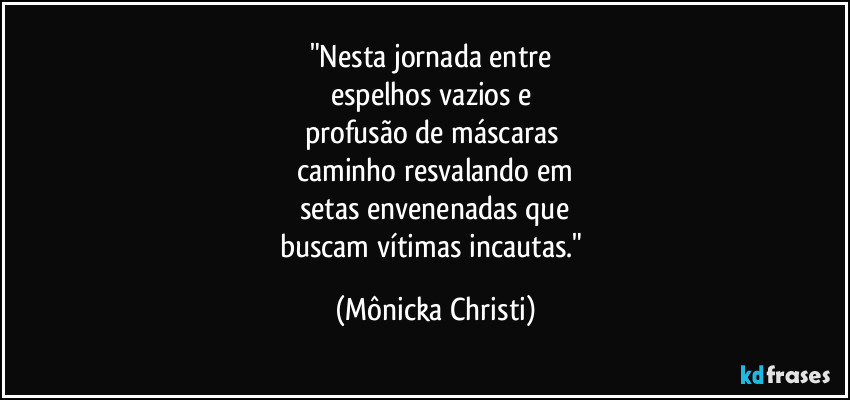 "Nesta jornada entre
espelhos vazios e
profusão de máscaras
caminho resvalando em
setas envenenadas que
buscam vítimas incautas." (Mônicka Christi)