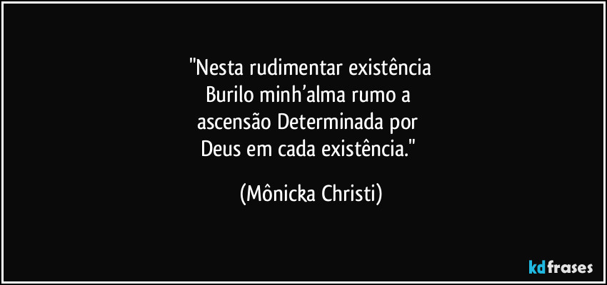 "Nesta rudimentar existência
Burilo minh’alma rumo a 
ascensão Determinada por 
Deus em cada existência." (Mônicka Christi)