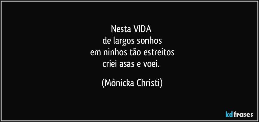 Nesta VIDA 
de largos sonhos
em ninhos tão estreitos
criei asas e voei. (Mônicka Christi)