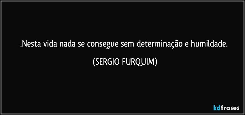 .Nesta vida nada se consegue sem determinação  e  humildade. (SERGIO FURQUIM)