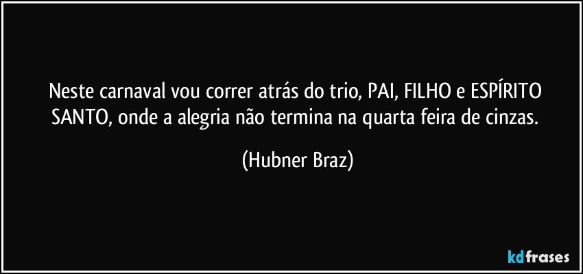 Neste carnaval vou correr atrás do trio, PAI, FILHO e ESPÍRITO SANTO, onde a alegria não termina na quarta feira de cinzas. (Hubner Braz)