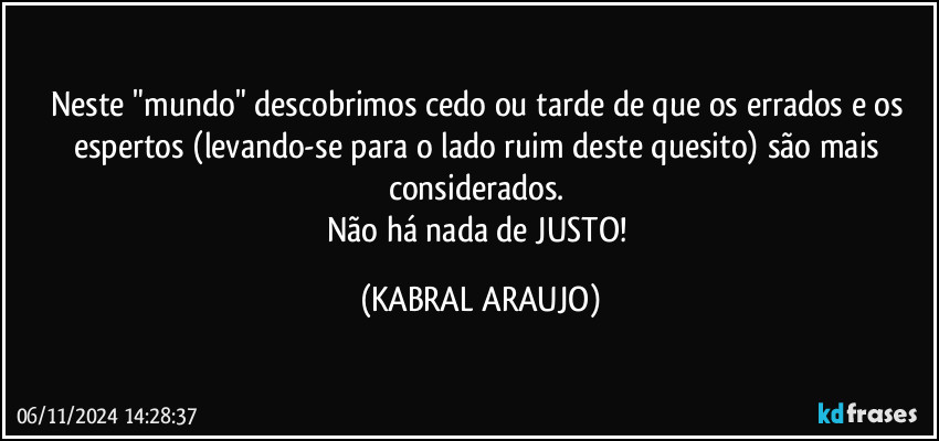 Neste "mundo" descobrimos cedo ou tarde de que os errados e os espertos (levando-se para o lado ruim deste quesito) são mais considerados. 
Não há nada de JUSTO! (KABRAL ARAUJO)