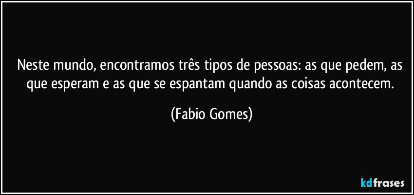 Neste mundo, encontramos três tipos de pessoas: as que pedem, as que esperam e as que se espantam quando as coisas acontecem. (Fabio Gomes)