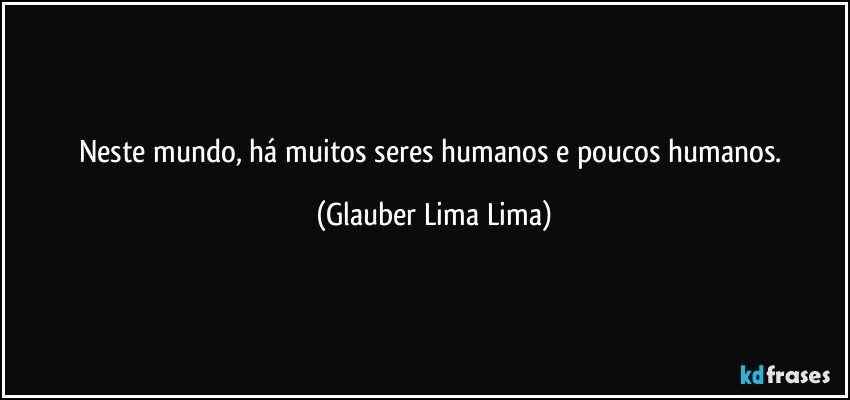 Neste mundo, há muitos seres humanos e poucos humanos. (Glauber Lima Lima)