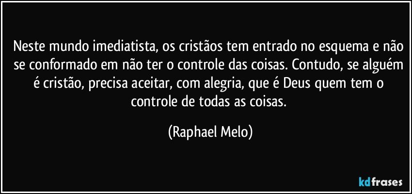 Neste mundo imediatista, os cristãos tem entrado no esquema e não se conformado em não ter o controle das coisas. Contudo, se alguém é cristão, precisa aceitar, com alegria, que é Deus quem tem o controle de todas as coisas. (Raphael Melo)