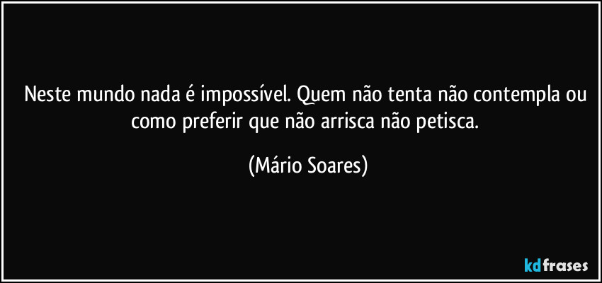 Neste mundo nada é impossível. Quem não tenta não contempla ou como preferir que não arrisca não petisca. (Mário Soares)