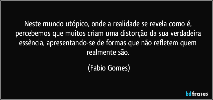 Neste mundo utópico, onde a realidade se revela como é, percebemos que muitos criam uma distorção da sua verdadeira essência, apresentando-se de formas que não refletem quem realmente são. (Fabio Gomes)