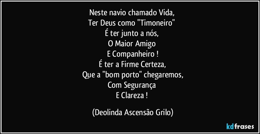 Neste navio chamado Vida, 
Ter Deus como "Timoneiro" 
É ter junto a nós, 
O Maior Amigo 
E Companheiro !
 É ter a Firme Certeza,  
Que a "bom porto" chegaremos,
Com Segurança 
E Clareza ! (Deolinda Ascensão Grilo)