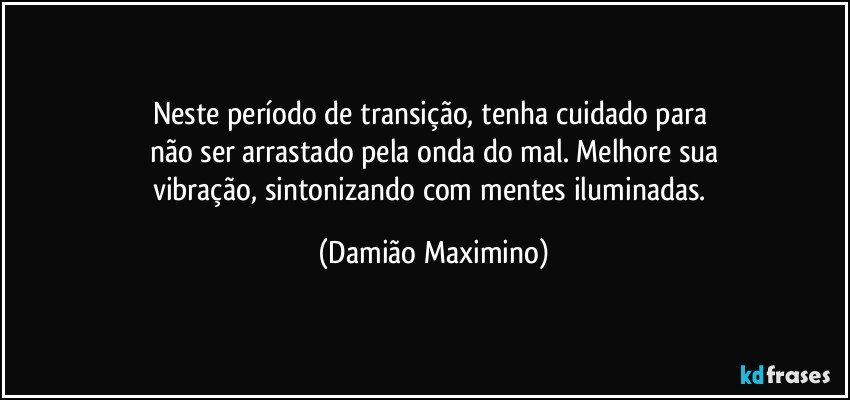 Neste período de transição, tenha cuidado para 
não ser arrastado pela onda do mal. Melhore sua
vibração, sintonizando com mentes iluminadas. (Damião Maximino)