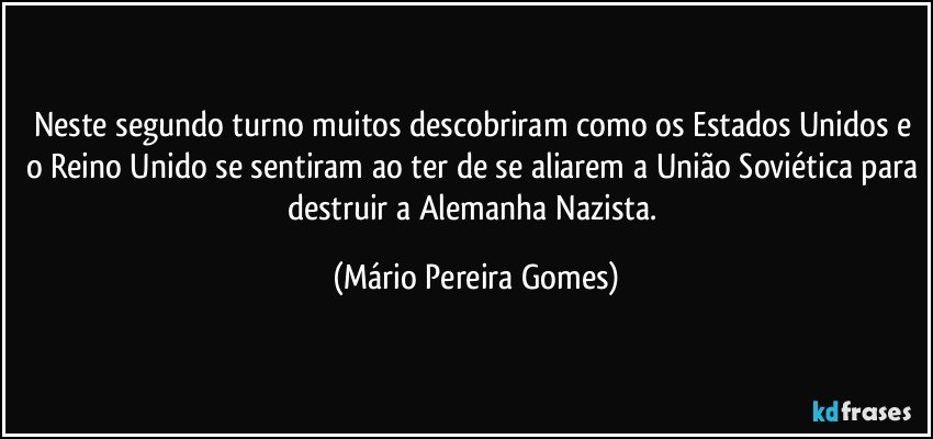 Neste segundo turno muitos descobriram como os Estados Unidos e o Reino Unido se sentiram ao ter de se aliarem a União Soviética para destruir a Alemanha Nazista. (Mário Pereira Gomes)