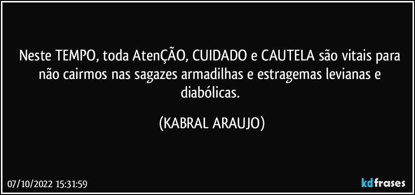 Neste TEMPO, toda AtenÇÃO, CUIDADO e CAUTELA são vitais para não cairmos nas sagazes armadilhas e estragemas levianas e diabólicas. (KABRAL ARAUJO)