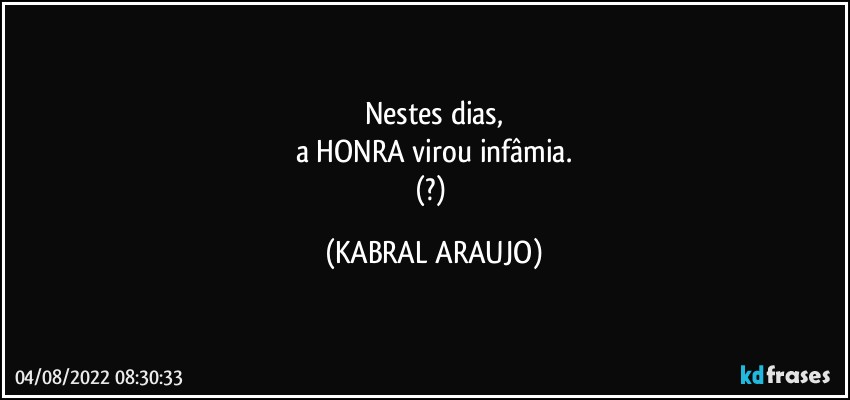 Nestes dias,
a HONRA virou infâmia.
(?) (KABRAL ARAUJO)