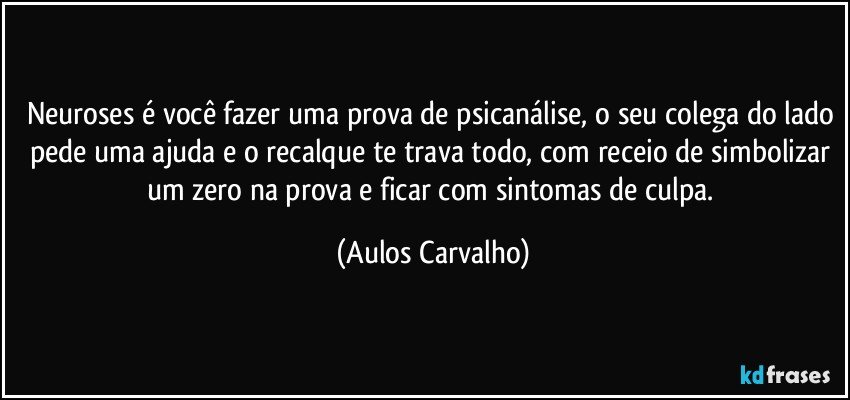 Neuroses é você fazer uma prova de psicanálise, o seu colega do lado pede  uma ajuda e o recalque te trava todo, com receio de simbolizar um zero na prova e ficar com sintomas de culpa. (Aulos Carvalho)