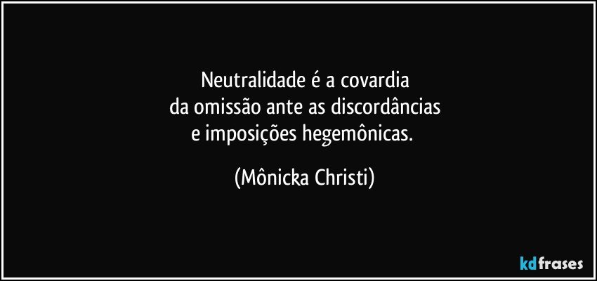 Neutralidade é a covardia
da omissão ante as discordâncias
e imposições hegemônicas. (Mônicka Christi)