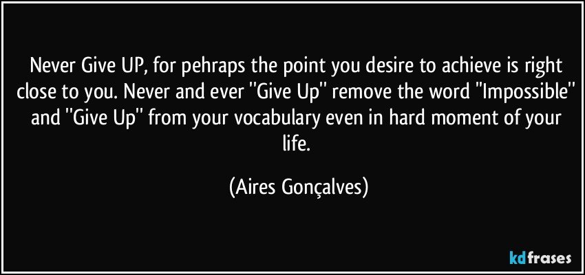 Never Give UP, for pehraps the point you desire to achieve is right close to you. Never and ever ''Give Up'' remove the word ''Impossible'' and ''Give Up'' from your vocabulary even in hard moment of your life. (Aires Gonçalves)