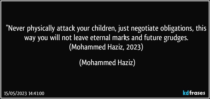 "Never physically attack your children, just negotiate obligations, this way you will not leave eternal marks and future grudges. (Mohammed Haziz, 2023) (Mohammed Haziz)