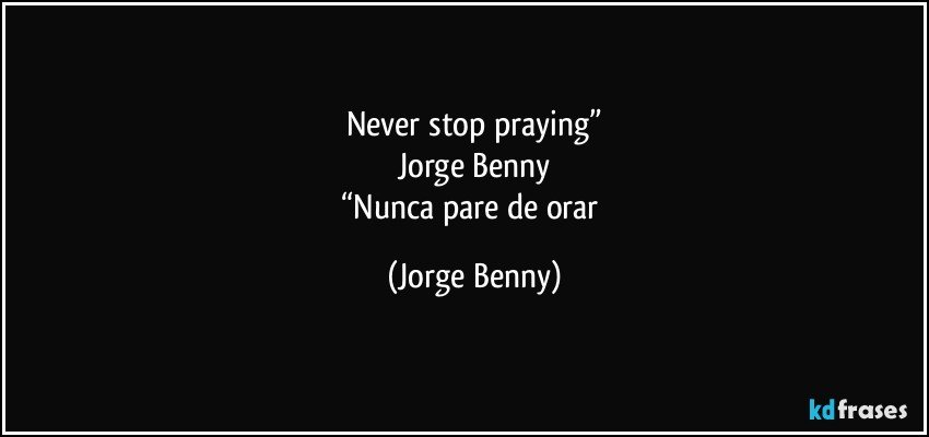 Never stop praying”
Jorge Benny
“Nunca pare de orar (Jorge Benny)