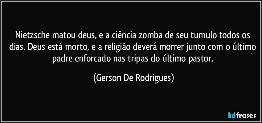 Nietzsche matou deus, e a ciência zomba de seu tumulo todos os dias. Deus está morto, e a religião deverá morrer junto com o último padre enforcado nas tripas do último pastor. (Gerson De Rodrigues)