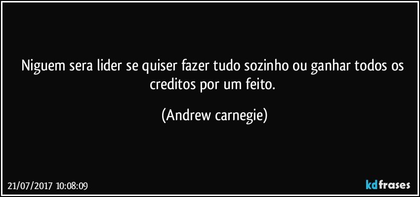 niguem sera lider se quiser fazer tudo sozinho ou ganhar todos os creditos por um feito. (Andrew carnegie)