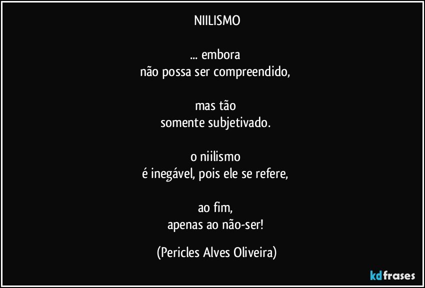 NIILISMO

... embora 
não possa ser compreendido, 

mas tão 
somente subjetivado. 

o niilismo 
é inegável, pois ele se refere, 

ao fim, 
apenas ao não-ser! (Pericles Alves Oliveira)