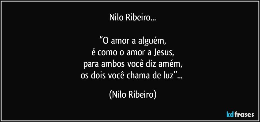 Nilo Ribeiro...

“O amor a alguém,
é como o amor a Jesus,
para ambos você diz amém,
os dois você chama de luz”... (Nilo Ribeiro)