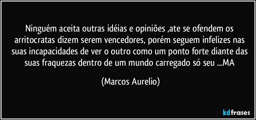 Ninguém aceita outras idéias e opiniões ,ate se ofendem os arritocratas  dizem  serem vencedores, porém seguem infelizes nas suas incapacidades de ver o outro como um ponto forte diante das suas fraquezas dentro de um mundo carregado  só seu ...MA (Marcos Aurelio)