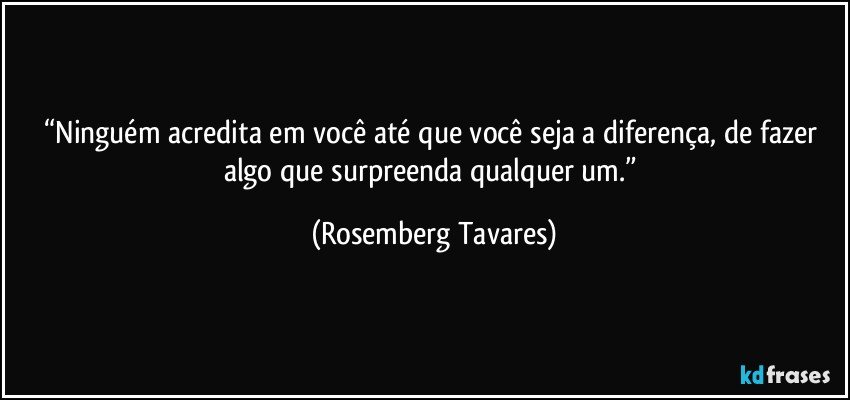 “Ninguém acredita em você até que você seja a diferença, de fazer algo que surpreenda qualquer um.” (Rosemberg Tavares)
