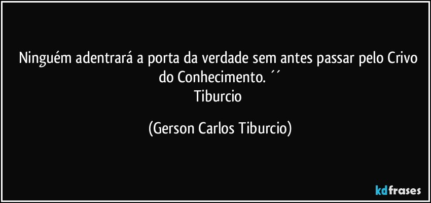 Ninguém adentrará a porta da verdade sem antes passar pelo Crivo do Conhecimento. ´´
Tiburcio (Gerson Carlos Tiburcio)