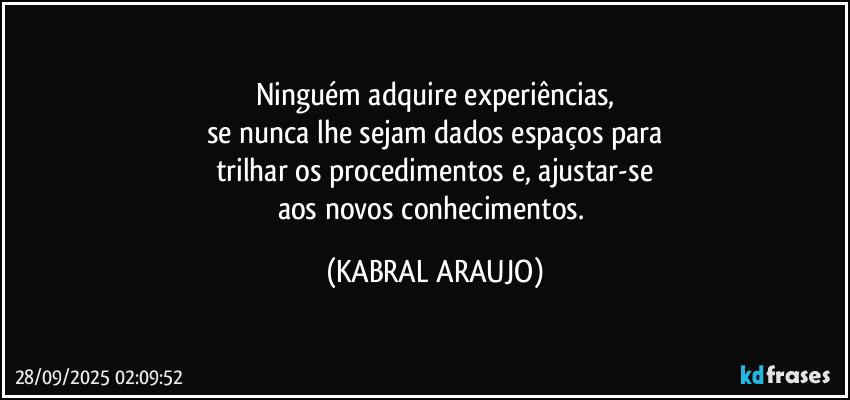 Ninguém adquire experiências,
se nunca lhe sejam dados espaços para
trilhar os procedimentos e, ajustar-se
aos novos conhecimentos. (KABRAL ARAUJO)