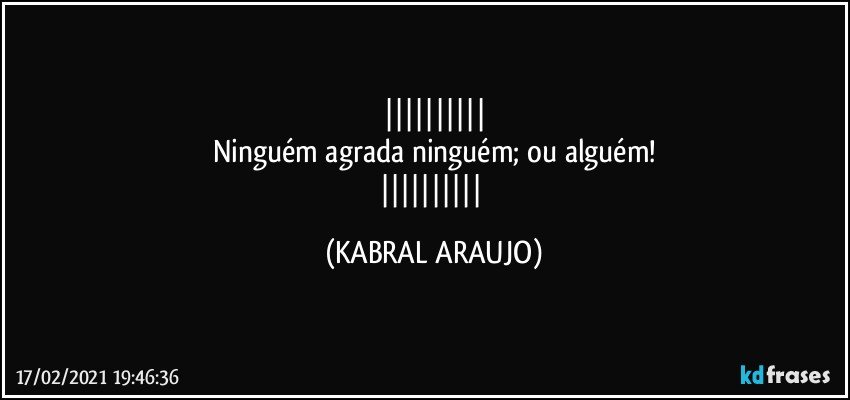 
Ninguém agrada ninguém; ou alguém!
 (KABRAL ARAUJO)