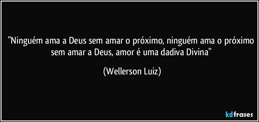 "Ninguém ama a Deus sem amar o próximo, ninguém ama o próximo sem amar a Deus, amor é uma dadiva Divina" (Wellerson Luiz)