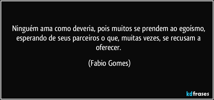 Ninguém ama como deveria, pois muitos se prendem ao egoísmo, esperando de seus parceiros o que, muitas vezes, se recusam a oferecer. (Fabio Gomes)