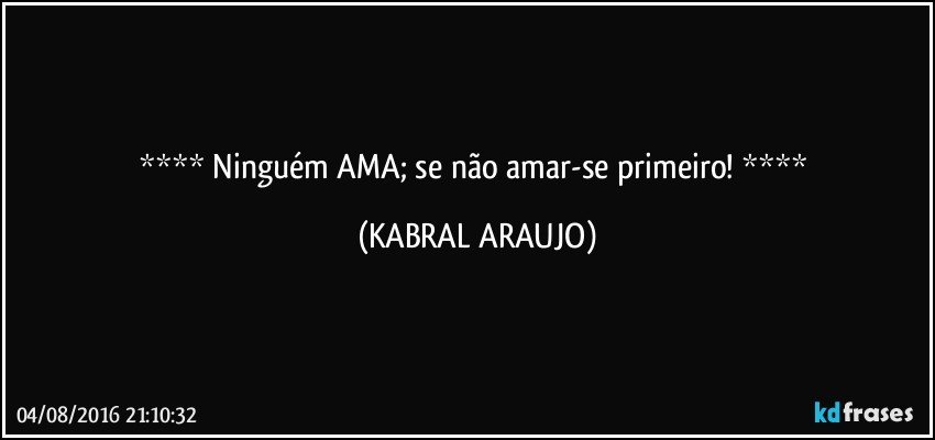   Ninguém AMA; se não amar-se primeiro!   (KABRAL ARAUJO)