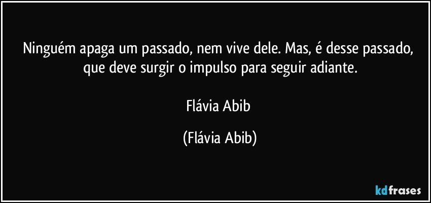 Ninguém apaga um passado, nem vive dele. Mas, é desse passado, que deve surgir o impulso para seguir adiante.

Flávia Abib (Flávia Abib)