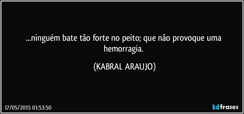 ...ninguém bate tão forte no peito; que não provoque uma hemorragia. (KABRAL ARAUJO)