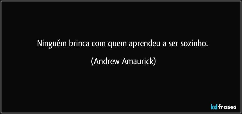 Ninguém brinca com quem aprendeu a ser sozinho. (Andrew Amaurick)