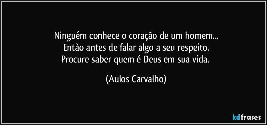 Ninguém conhece o coração de um homem...
Então antes de falar algo a seu respeito.
Procure saber quem é Deus em sua vida. (Aulos Carvalho)