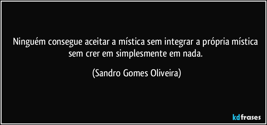 Ninguém consegue aceitar a mística sem integrar a própria mística sem crer em simplesmente em nada. (Sandro Gomes Oliveira)